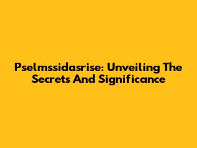 Pselmssidasrise: Unveiling The Secrets And Significance
