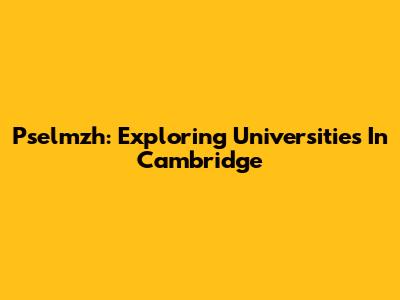 Pselmzh: Exploring Universities In Cambridge