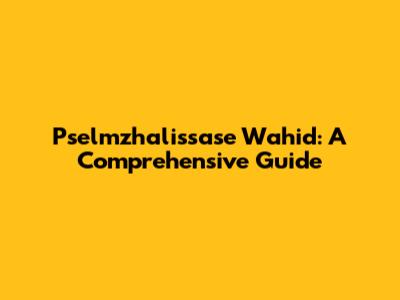 Pselmzhalissase Wahid: A Comprehensive Guide