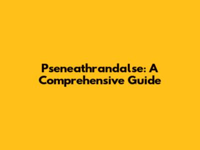 Pseneathrandalse: A Comprehensive Guide