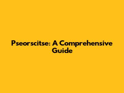 Pseorscitse: A Comprehensive Guide
