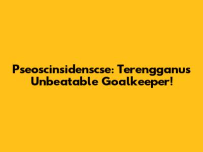 Pseoscinsidenscse: Terengganu's Unbeatable Goalkeeper!