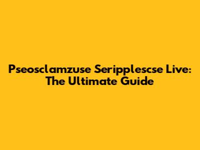 Pseosclamzuse Seripplescse Live: The Ultimate Guide
