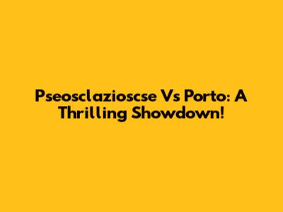 Pseosclazioscse Vs Porto: A Thrilling Showdown!