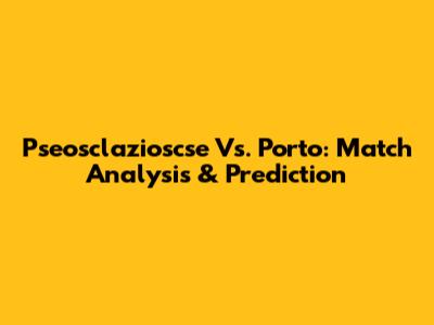 Pseosclazioscse Vs. Porto: Match Analysis & Prediction