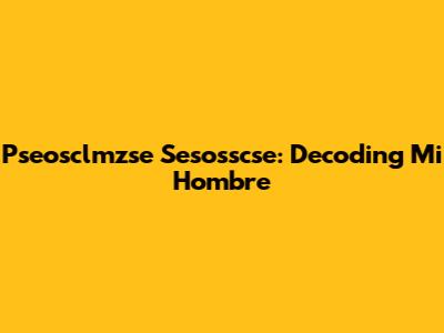 Pseosclmzse Sesosscse: Decoding 'Mi Hombre'