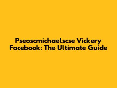 Pseoscmichaelscse Vickery Facebook: The Ultimate Guide