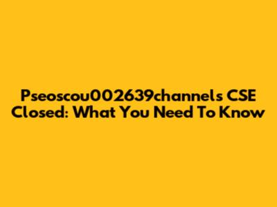 Pseoscou002639channels CSE Closed: What You Need To Know