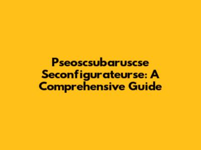 Pseoscsubaruscse Seconfigurateurse: A Comprehensive Guide