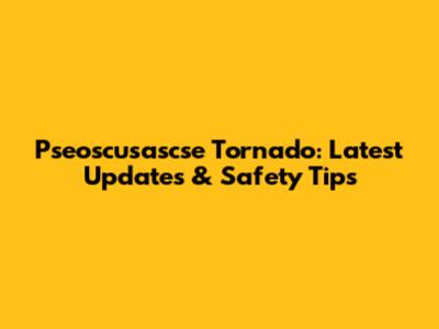 Pseoscusascse Tornado: Latest Updates & Safety Tips