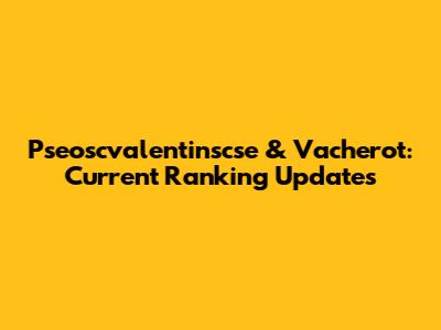 Pseoscvalentinscse & Vacherot: Current Ranking Updates