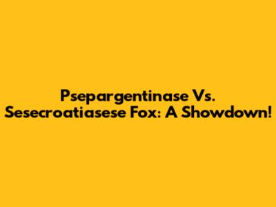 Psepargentinase Vs. Sesecroatiasese Fox: A Showdown!