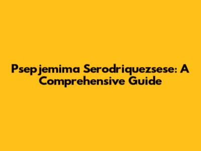 Psepjemima Serodriquezsese: A Comprehensive Guide