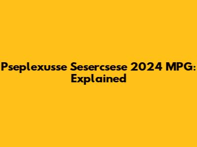 Pseplexusse Sesercsese 2024 MPG: Explained