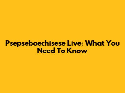 Psepseboechisese Live: What You Need To Know