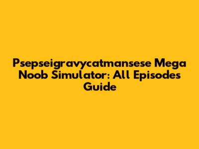 Psepseigravycatmansese Mega Noob Simulator: All Episodes Guide