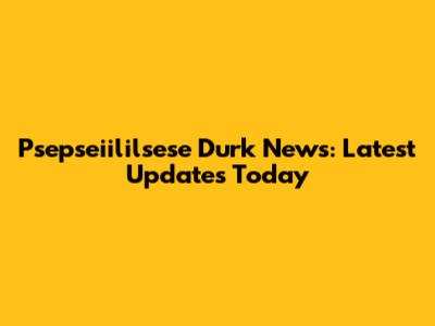 Psepseiililsese Durk News: Latest Updates Today