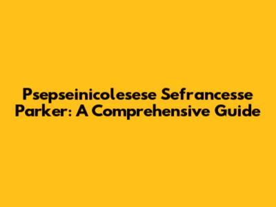 Psepseinicolesese Sefrancesse Parker: A Comprehensive Guide