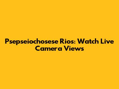 Psepseiochosese Rios: Watch Live Camera Views