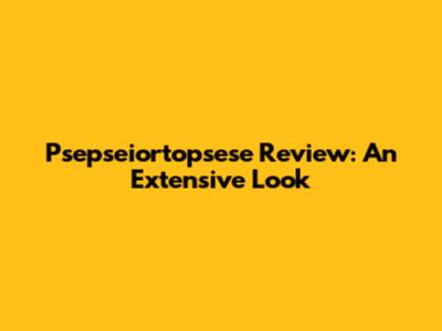 Psepseiortopsese Review: An Extensive Look