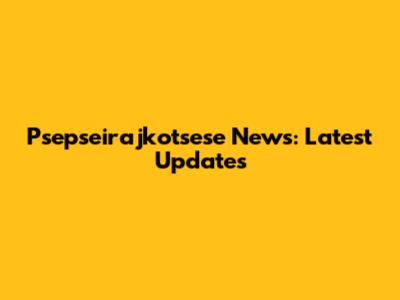 Psepseirajkotsese News: Latest Updates