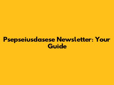 Psepseiusdasese Newsletter: Your Guide