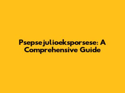 Psepsejulioeksporsese: A Comprehensive Guide