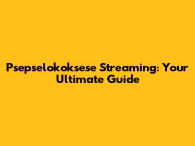 Psepselokoksese Streaming: Your Ultimate Guide