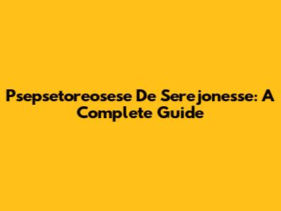 Psepsetoreosese De Serejonesse: A Complete Guide