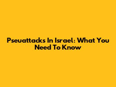 Pseuattacks In Israel: What You Need To Know