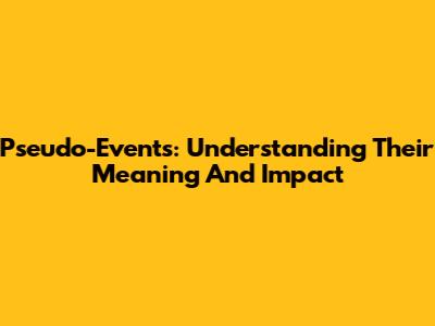 Pseudo-Events: Understanding Their Meaning And Impact