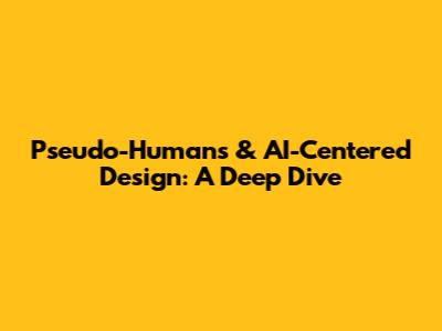 Pseudo-Humans & AI-Centered Design: A Deep Dive