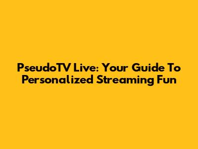 PseudoTV Live: Your Guide To Personalized Streaming Fun