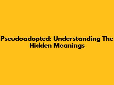 Pseudoadopted: Understanding The Hidden Meanings