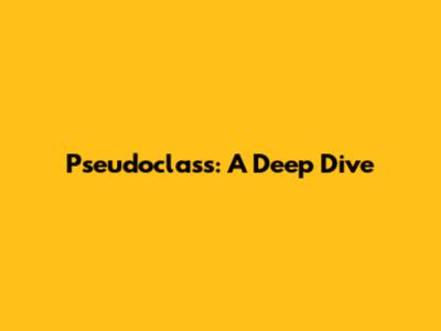 Pseudoclass: A Deep Dive
