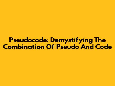 Pseudocode: Demystifying The Combination Of 'Pseudo' And 'Code'