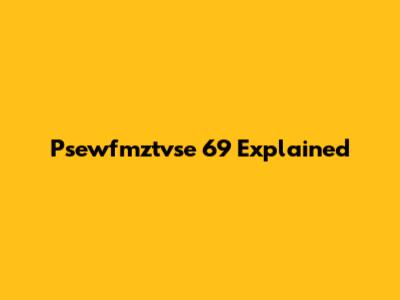 Psewfmztvse 69 Explained