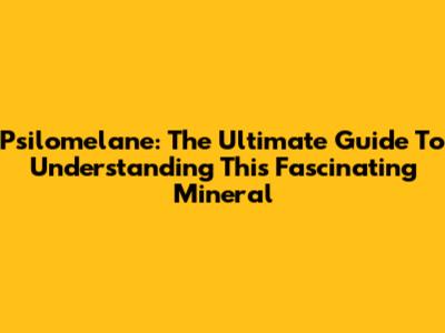 Psilomelane: The Ultimate Guide To Understanding This Fascinating Mineral