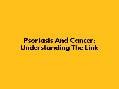 Psoriasis And Cancer: Understanding The Link