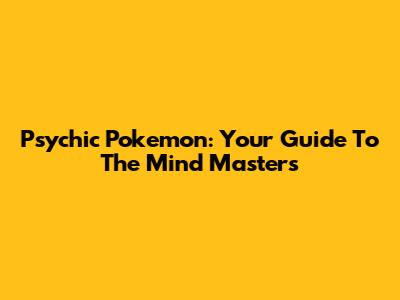 Psychic Pokemon: Your Guide To The Mind Masters