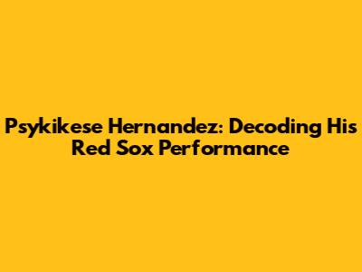 Psykikese Hernandez: Decoding His Red Sox Performance