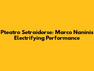 Pteatro Setraidorse: Marco Nanini's Electrifying Performance
