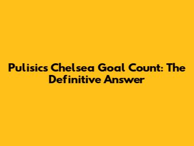 Pulisic's Chelsea Goal Count: The Definitive Answer