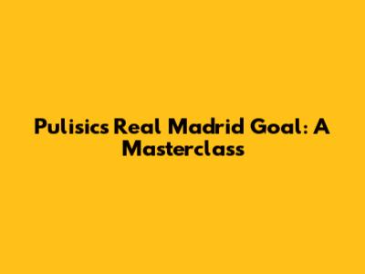 Pulisic's Real Madrid Goal: A Masterclass
