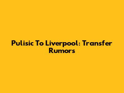 Pulisic To Liverpool: Transfer Rumors