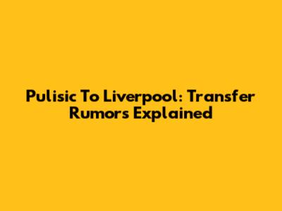 Pulisic To Liverpool: Transfer Rumors Explained