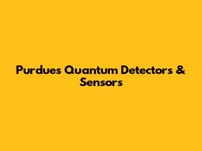 Purdue's Quantum Detectors & Sensors