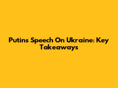 Putin's Speech On Ukraine: Key Takeaways