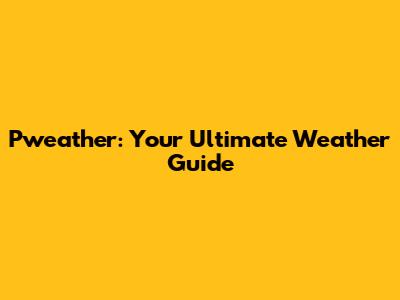 Pweather: Your Ultimate Weather Guide