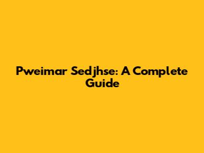 Pweimar Sedjhse: A Complete Guide
